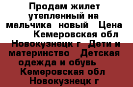 Продам жилет утепленный на мальчика, новый › Цена ­ 850 - Кемеровская обл., Новокузнецк г. Дети и материнство » Детская одежда и обувь   . Кемеровская обл.,Новокузнецк г.